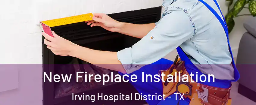 New Fireplace Installation Irving Hospital District - TX